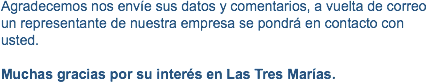 Agradecemos nos envíe sus datos y comentarios, a vuelta de correo un representante de nuestra empresa se pondrá en contacto con usted. Muchas gracias por su interés en Las Tres Marías.